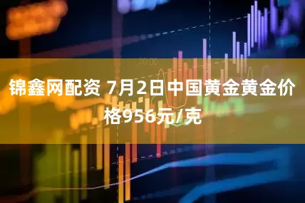 锦鑫网配资 7月2日中国黄金黄金价格956元/克