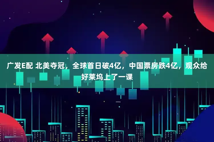广发E配 北美夺冠，全球首日破4亿，中国票房跌4亿，观众给好莱坞上了一课