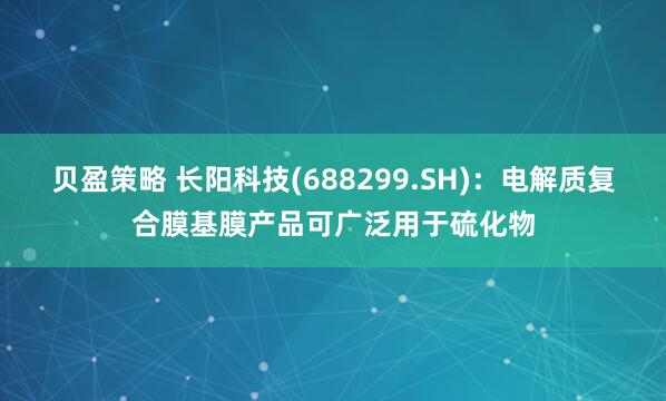 贝盈策略 长阳科技(688299.SH)：电解质复合膜基膜产品可广泛用于硫化物