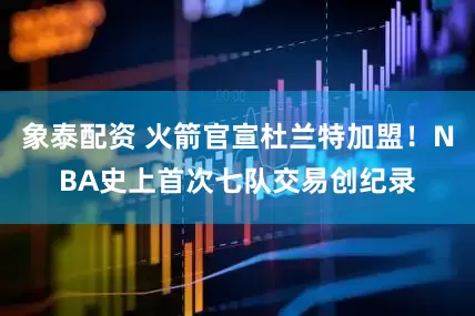 象泰配资 火箭官宣杜兰特加盟！NBA史上首次七队交易创纪录
