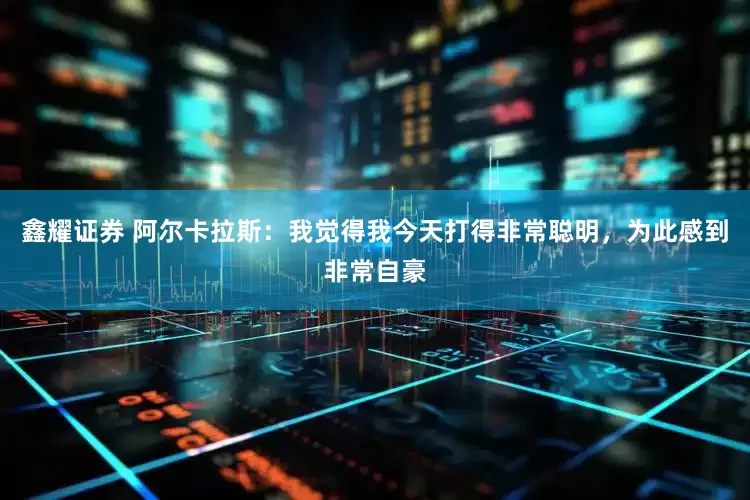 鑫耀证券 阿尔卡拉斯：我觉得我今天打得非常聪明，为此感到非常自豪
