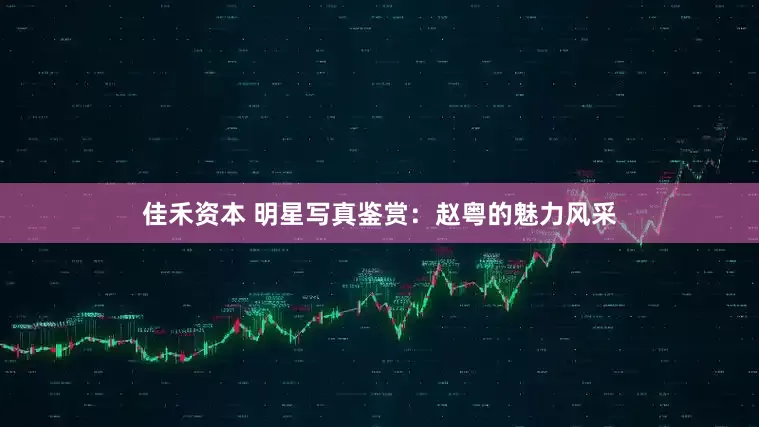 佳禾资本 明星写真鉴赏：赵粤的魅力风采
