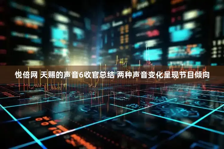 悦倍网 天赐的声音6收官总结 两种声音变化呈现节目倾向