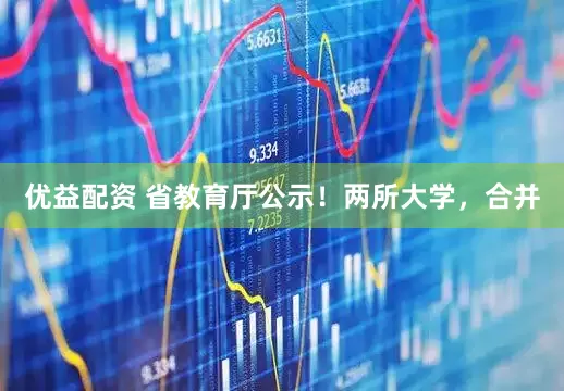 优益配资 省教育厅公示！两所大学，合并