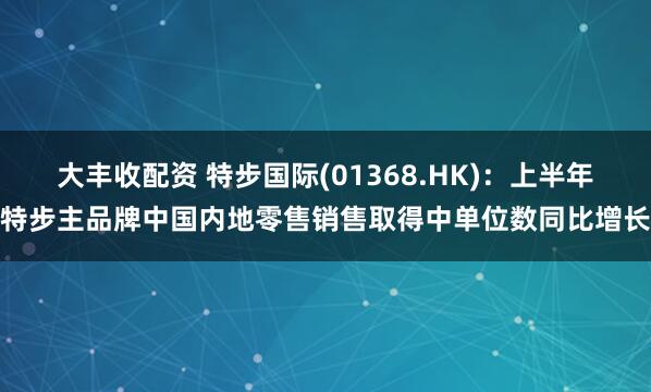 大丰收配资 特步国际(01368.HK)：上半年特步主品牌中国内地零售销售取得中单位数同比增长