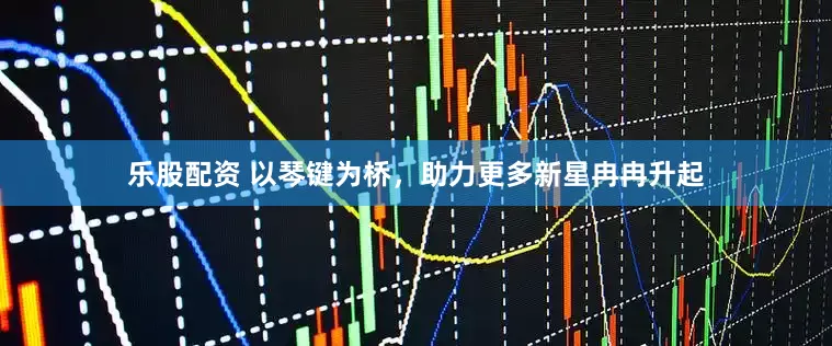乐股配资 以琴键为桥，助力更多新星冉冉升起