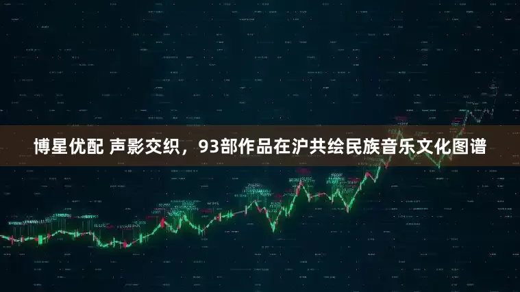 博星优配 声影交织，93部作品在沪共绘民族音乐文化图谱