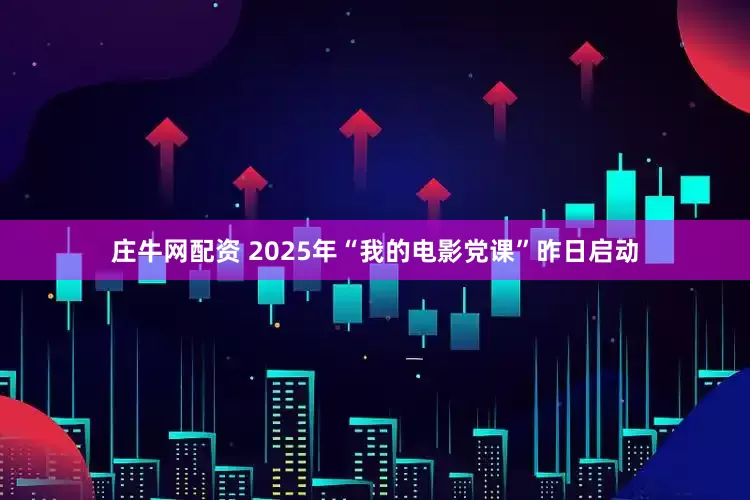 庄牛网配资 2025年“我的电影党课”昨日启动