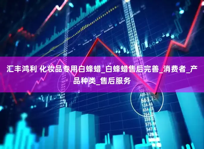 汇丰鸿利 化妆品专用白蜂蜡_白蜂蜡售后完善_消费者_产品种类_售后服务
