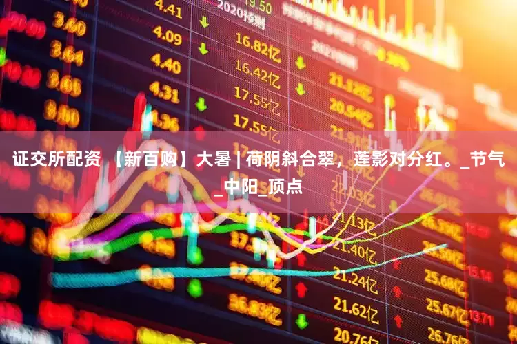 证交所配资 【新百购】大暑 | 荷阴斜合翠，莲影对分红。_节气_中阳_顶点