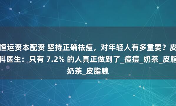 恒运资本配资 坚持正确祛痘，对年轻人有多重要？皮肤科医生：只有 7.2% 的人真正做到了_痘痘_奶茶_皮脂腺