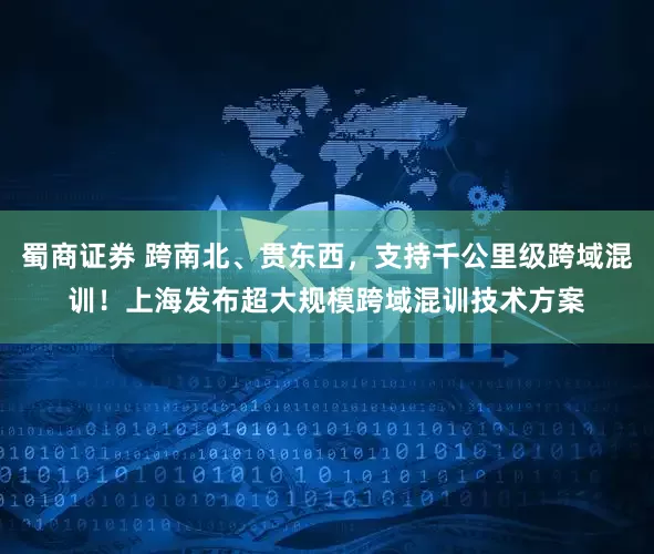 蜀商证券 跨南北、贯东西，支持千公里级跨域混训！上海发布超大规模跨域混训技术方案