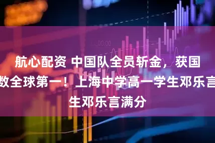 航心配资 中国队全员斩金，获国际奥数全球第一！上海中学高一学生邓乐言满分