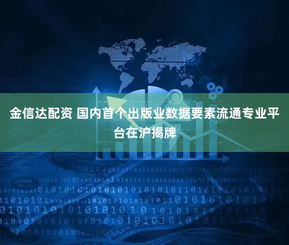 金信达配资 国内首个出版业数据要素流通专业平台在沪揭牌