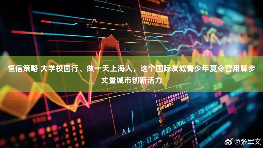 恒信策略 大学校园行、做一天上海人，这个国际友城青少年夏令营用脚步丈量城市创新活力