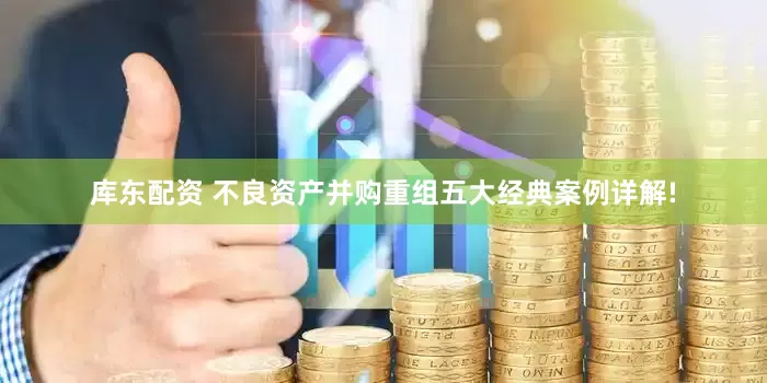 库东配资 不良资产并购重组五大经典案例详解!