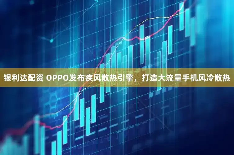 银利达配资 OPPO发布疾风散热引擎，打造大流量手机风冷散热