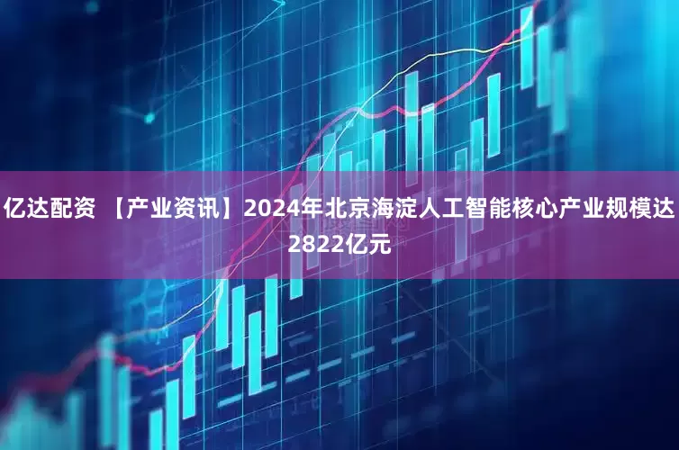 亿达配资 【产业资讯】2024年北京海淀人工智能核心产业规模达2822亿元