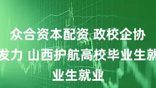众合资本配资 政校企协同发力 山西护航高校毕业生就业