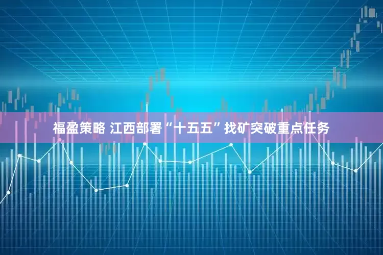 福盈策略 江西部署“十五五”找矿突破重点任务