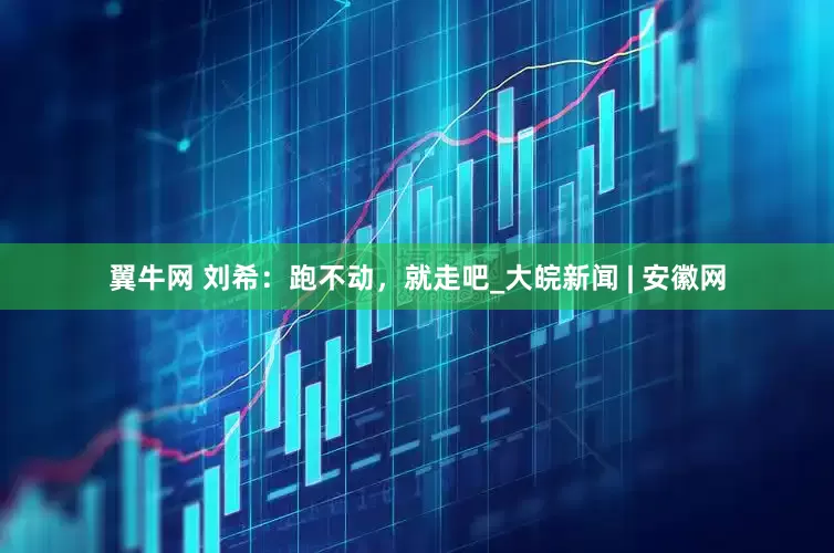 翼牛网 刘希：跑不动，就走吧_大皖新闻 | 安徽网