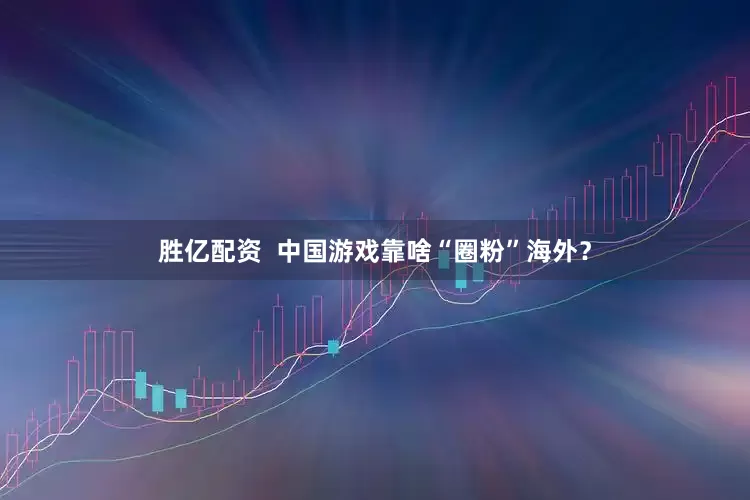 胜亿配资  中国游戏靠啥“圈粉”海外？