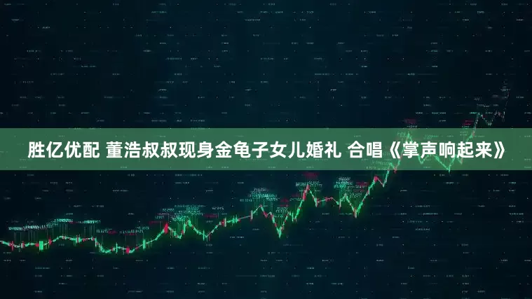 胜亿优配 董浩叔叔现身金龟子女儿婚礼 合唱《掌声响起来》