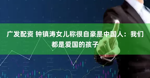 广发配资 钟镇涛女儿称很自豪是中国人：我们都是爱国的孩子