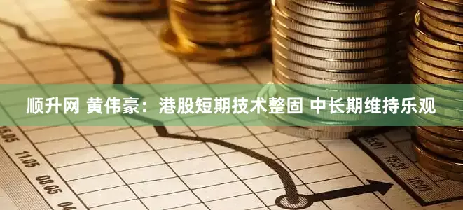 顺升网 黄伟豪：港股短期技术整固 中长期维持乐观