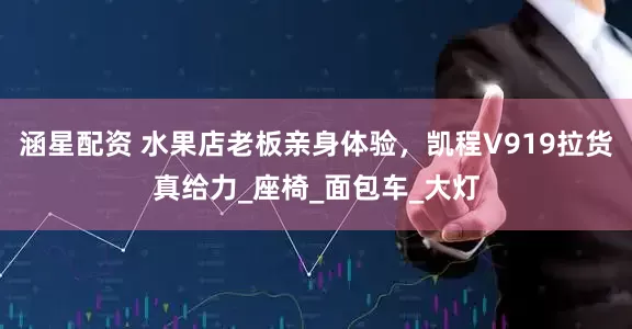 涵星配资 水果店老板亲身体验，凯程V919拉货真给力_座椅_面包车_大灯