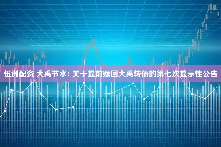 伍洲配资 大禹节水: 关于提前赎回大禹转债的第七次提示性公告