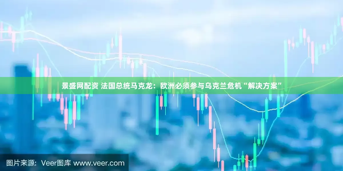 景盛网配资 法国总统马克龙：欧洲必须参与乌克兰危机“解决方案”