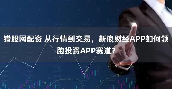 猎股网配资 从行情到交易，新浪财经APP如何领跑投资APP赛道？