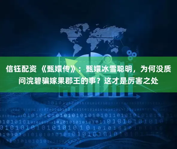 信钰配资 《甄嬛传》：甄嬛冰雪聪明，为何没质问浣碧骗嫁果郡王的事？这才是厉害之处