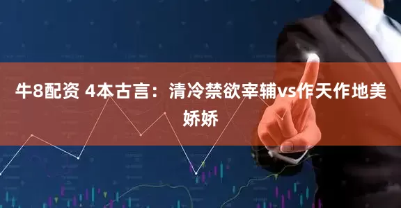 牛8配资 4本古言:清冷禁欲宰辅vs作天作地美娇娇