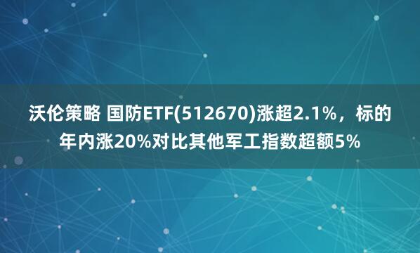 沃伦策略 国防ETF(512670)涨超2.1%，标的年内涨20%对比其他军工指数超额5%