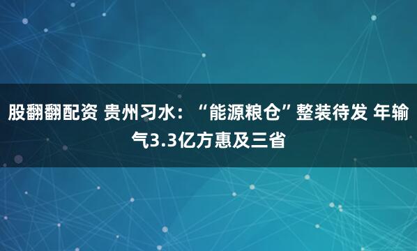 股翻翻配资 贵州习水：“能源粮仓”整装待发 年输气3.3亿方惠及三省