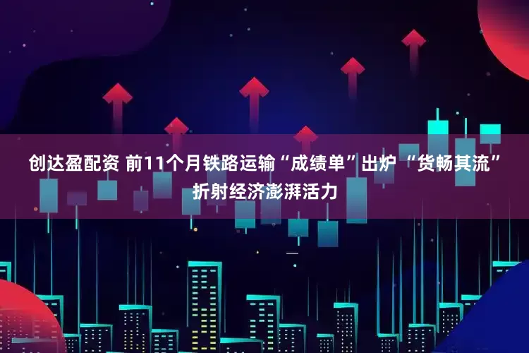 创达盈配资 前11个月铁路运输“成绩单”出炉 “货畅其流”折射经济澎湃活力