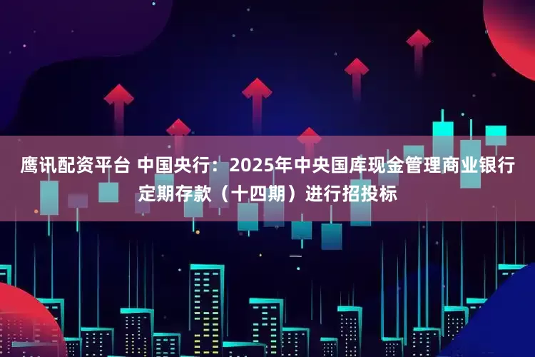鹰讯配资平台 中国央行：2025年中央国库现金管理商业银行定期存款（十四期）进行招投标