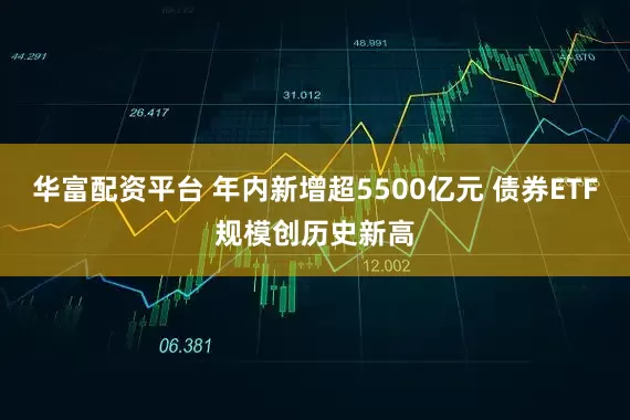华富配资平台 年内新增超5500亿元 债券ETF规模创历史新高