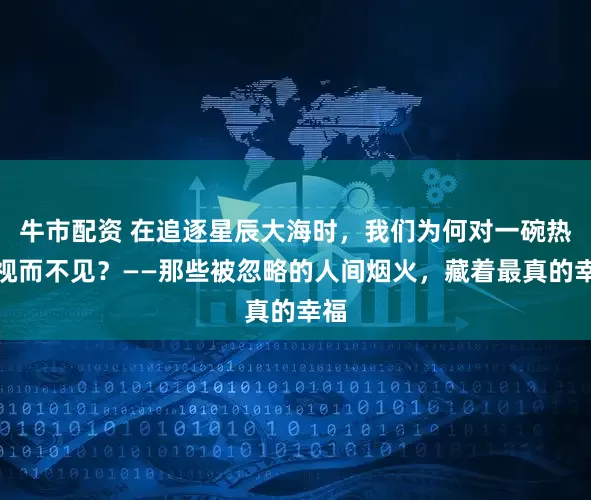 牛市配资 在追逐星辰大海时，我们为何对一碗热汤视而不见？——那些被忽略的人间烟火，藏着最真的幸福