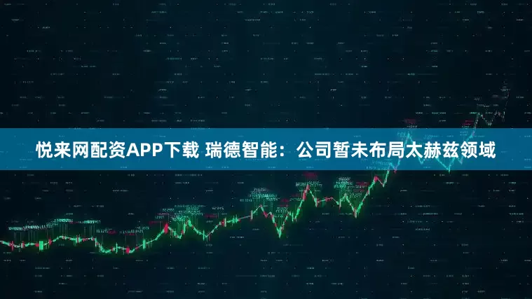 悦来网配资APP下载 瑞德智能：公司暂未布局太赫兹领域
