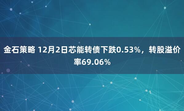 金石策略 12月2日芯能转债下跌0.53%，转股溢价率69.06%