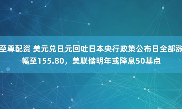 至尊配资 美元兑日元回吐日本央行政策公布日全部涨幅至155.80，美联储明年或降息50基点