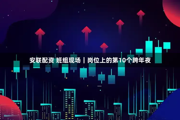 安联配资 班组现场｜岗位上的第10个跨年夜