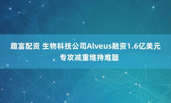 趣富配资 生物科技公司Alveus融资1.6亿美元，专攻减重维持难题