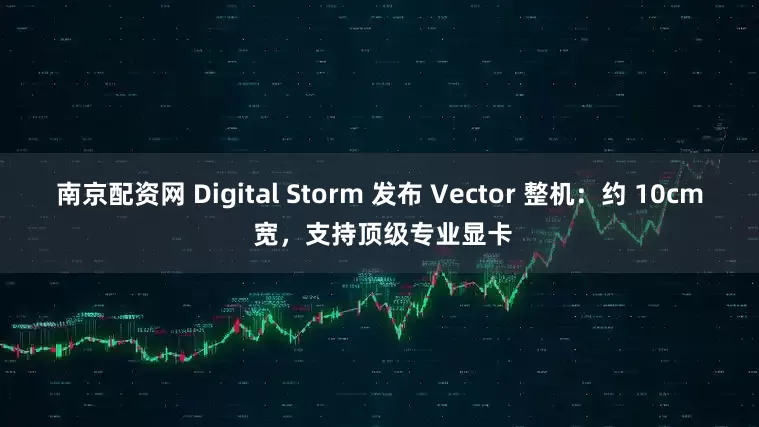 南京配资网 Digital Storm 发布 Vector 整机：约 10cm 宽，支持顶级专业显卡