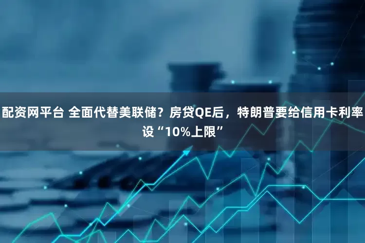 配资网平台 全面代替美联储？房贷QE后，特朗普要给信用卡利率设“10%上限”