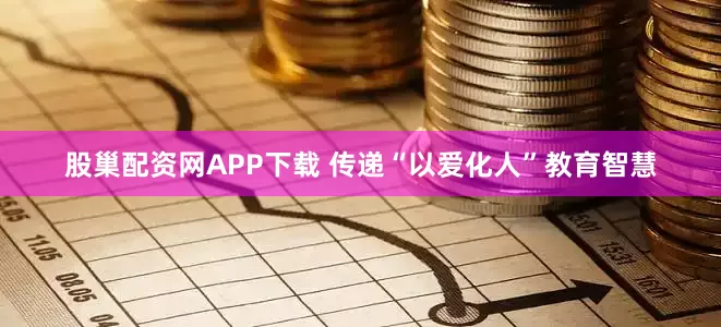 股巢配资网APP下载 传递“以爱化人”教育智慧
