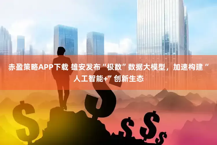 赤盈策略APP下载 雄安发布“极数”数据大模型，加速构建“人工智能+”创新生态